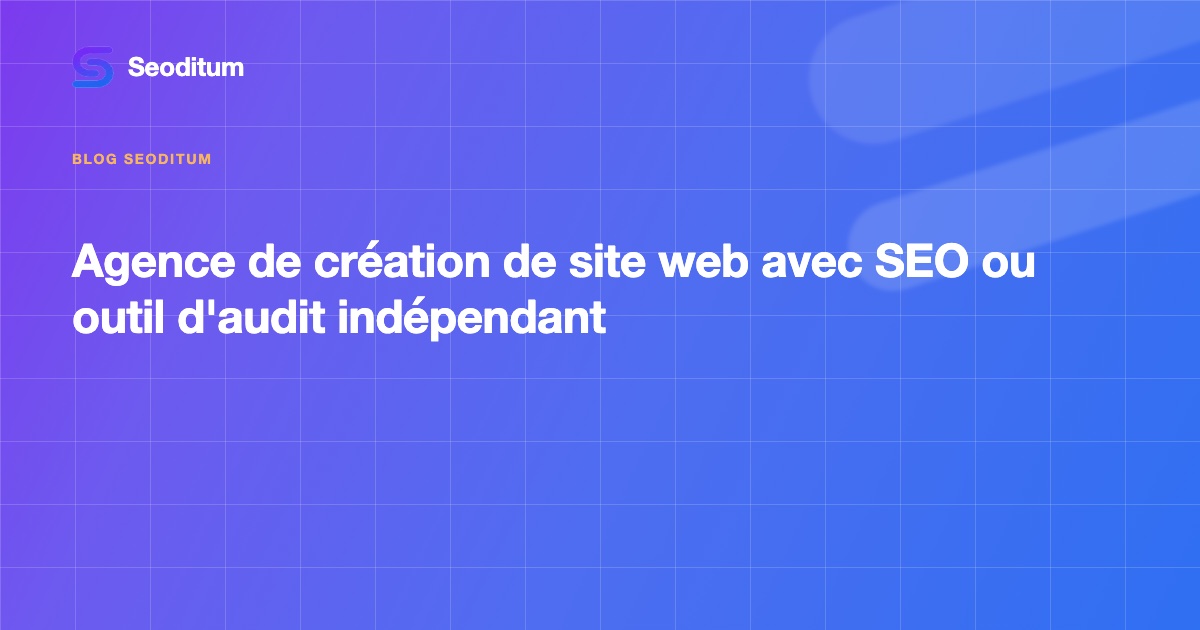 Agence de création de site web avec SEO ou outil d'audit indépendant : deux métiers qui se complètent