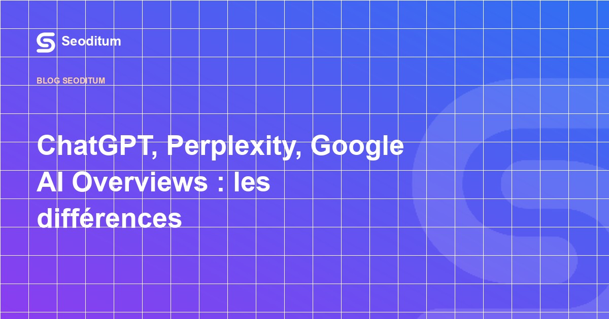 ChatGPT, Perplexity, Google AI Overviews : les différences pour votre référencement