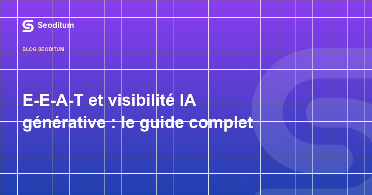 E-E-A-T et visibilité IA générative : le guide complet