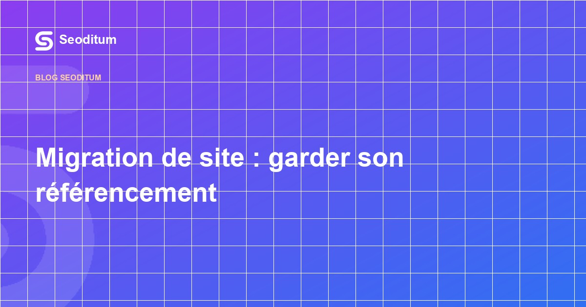 Migration de site : garder son référencement