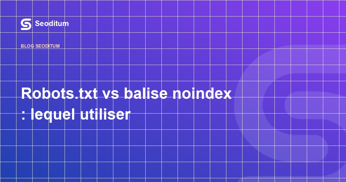 Robots.txt vs balise noindex : lequel utiliser