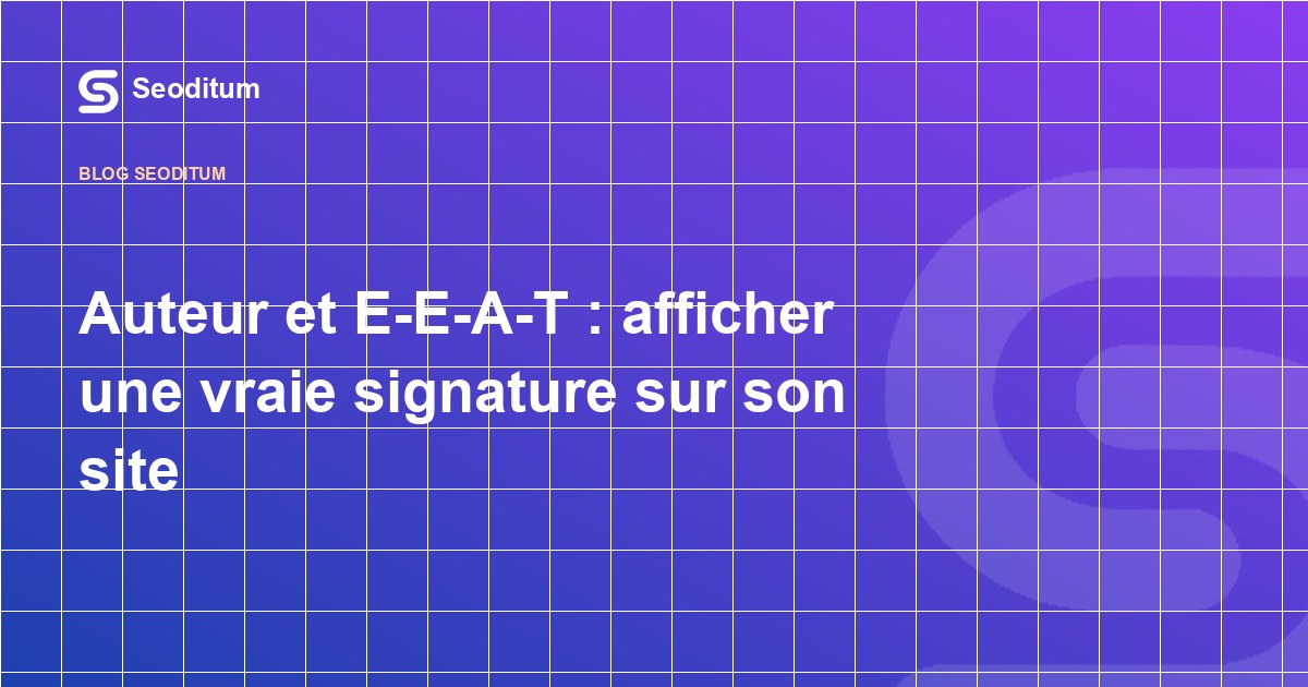 Auteur et E-E-A-T : afficher une vraie signature sur son site